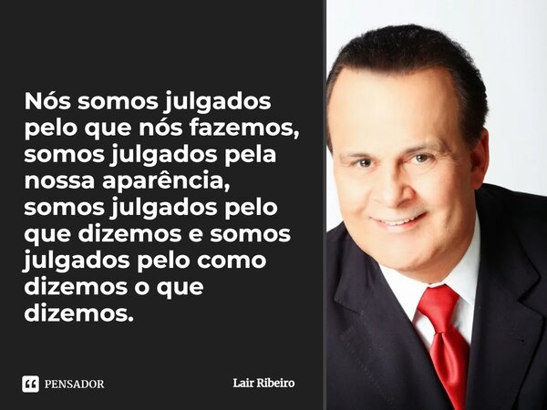 ⁠⁠Nós somos julgados pelo que nós fazemos, somos julgados pela nossa aparência, somos julgados pelo que dizemos e somos julgados pelo como dizemos o que dizemos... Frase de Lair Ribeiro.