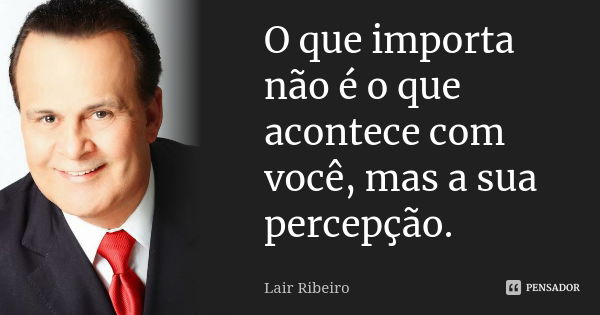 O que importa não é o que acontece com você, mas a sua percepção.... Frase de Lair Ribeiro.