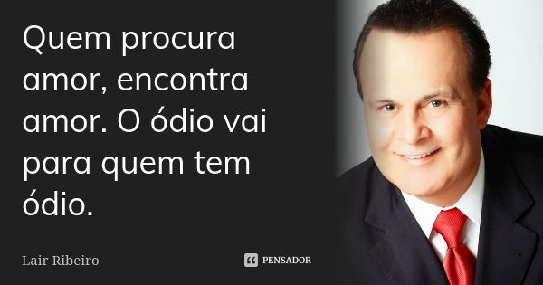 Quem procura amor, encontra amor. O ódio vai para quem tem ódio.... Frase de Lair Ribeiro.