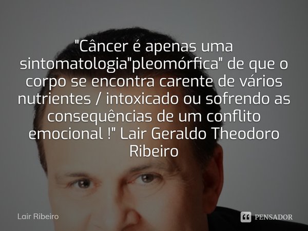 ⁠"Câncer é apenas uma sintomatologia "pleomórfica" de que o corpo se encontra carente de vários nutrientes / intoxicado ou sofrendo as consequênc... Frase de Lair Ribeiro.