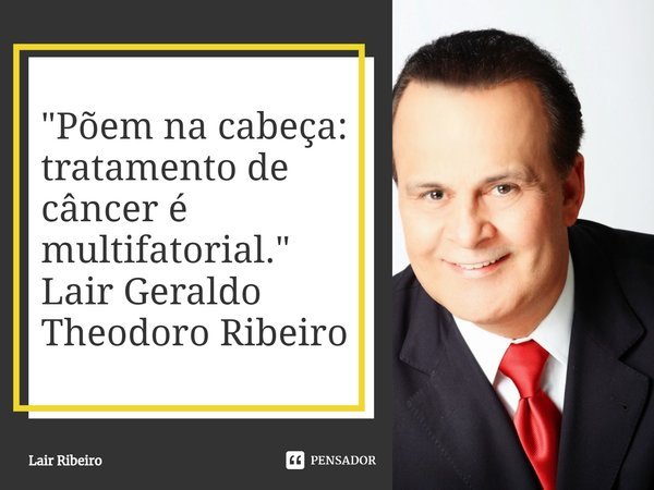 "Põem na cabeça: tratamento de câncer é multifatorial." Lair Geraldo Theodoro Ribeiro... Frase de Lair Ribeiro.