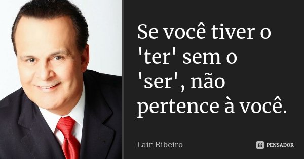 Se você tiver o 'ter' sem o 'ser', não pertence à você.... Frase de Lair Ribeiro.