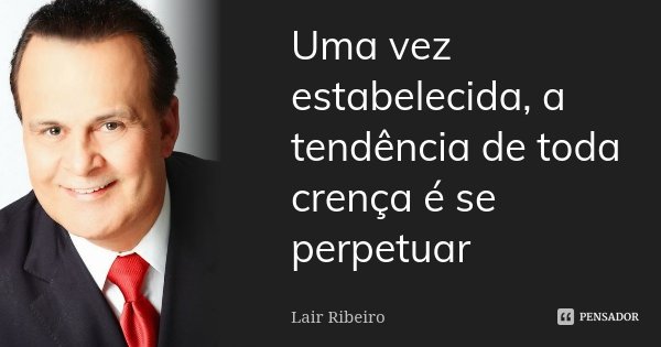 Uma vez estabelecida, a tendência de toda crença é se perpetuar... Frase de Lair Ribeiro.