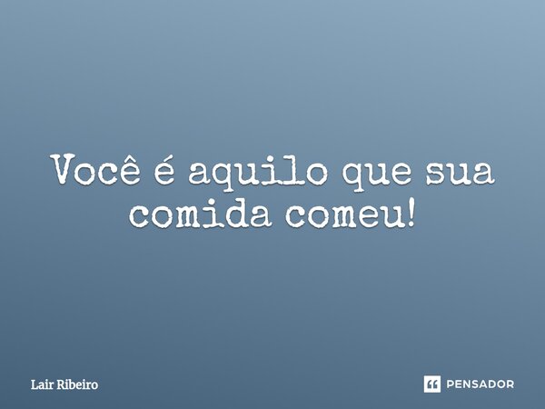 ⁠Você é aquilo que sua comida comeu!... Frase de Lair Ribeiro.