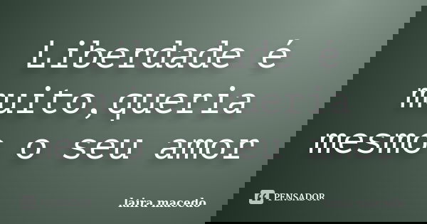 Liberdade é muito,queria mesmo o seu amor... Frase de Laira macedo.