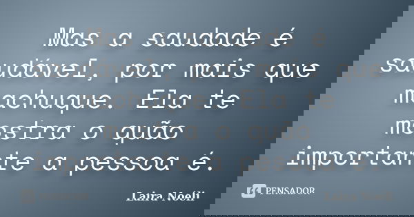 Mas a saudade é saudável, por mais que machuque. Ela te mostra o quão importante a pessoa é.... Frase de Laira Noéli..