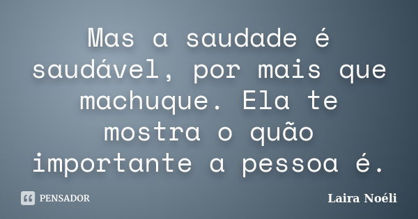 Mas a saudade é saudável, por mais que machuque. Ela te mostra o quão importante a pessoa é.... Frase de Laira Noéli..