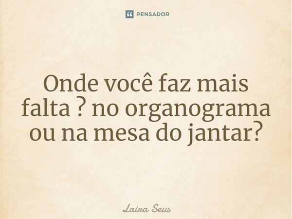 Onde você faz mais falta ? no organograma ou na mesa do jantar?⁠... Frase de Laira Seus.