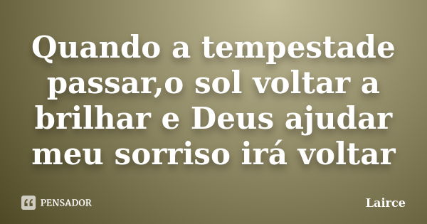 Quando a tempestade passar,o sol voltar a brilhar e Deus ajudar meu sorriso irá voltar... Frase de Lairce.