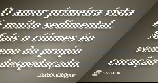 O amor primeira vista é muito sedimental. Mais o ciûmes éo veneno do propío coração despedaçado.... Frase de Lairiis Khilpper.