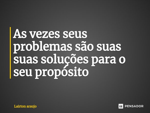 ⁠As vezes seus problemas são suas suas soluções para o seu propósito... Frase de Lairton araujo.