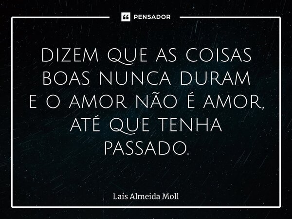 ⁠[…] dizem que as coisas boas nunca duram e o amor não é amor, até que tenha passado.... Frase de Laís Almeida Moll.