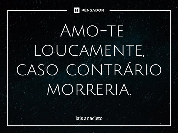 ⁠ Amo-te loucamente, caso contrário morreria.... Frase de lais anacleto.