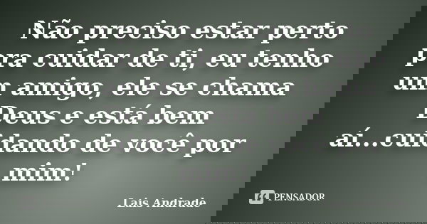 Não preciso estar perto pra cuidar de ti, eu tenho um amigo, ele se chama Deus e está bem aí...cuidando de você por mim!... Frase de Lais Andrade.