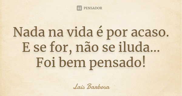 Nada na vida é por acaso. E se for, não se iluda... Foi bem pensado!... Frase de Lais Barbosa.