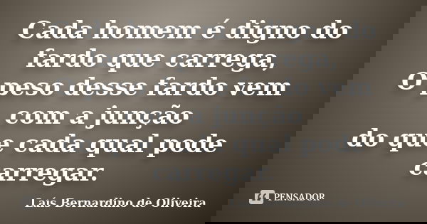 Cada homem é digno do fardo que carrega, O peso desse fardo vem com a junção do que cada qual pode carregar.... Frase de Laís Bernardino de Oliveira.