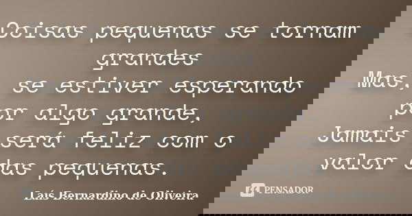 Coisas pequenas se tornam grandes Mas, se estiver esperando por algo grande, Jamais será feliz com o valor das pequenas.... Frase de Laís Bernardino de Oliveira.