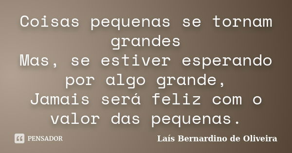 Coisas pequenas se tornam grandes Mas, se estiver esperando por algo grande, Jamais será feliz com o valor das pequenas.... Frase de Laís Bernardino de Oliveira.