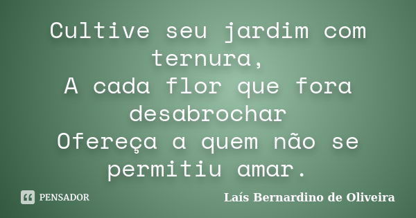 Cultive seu jardim com ternura, A cada flor que fora desabrochar Ofereça a quem não se permitiu amar.... Frase de Laís Bernardino de Oliveira.