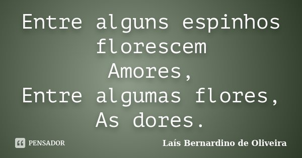 Entre alguns espinhos florescem Amores, Entre algumas flores, As dores.... Frase de Laís Bernardino de Oliveira.