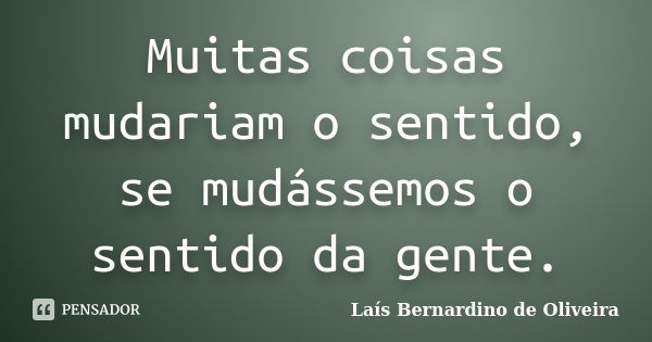 Muitas coisas mudariam o sentido, se mudássemos o sentido da gente.... Frase de Laís Bernardino de Oliveira.