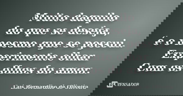 Muito daquilo do que se deseja, é o mesmo que se possui. Experimente olhar Com os olhos do amor.... Frase de Laís Bernardino de Oliveira.