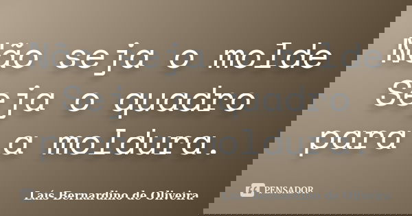 Não seja o molde Seja o quadro para a moldura.... Frase de Laís Bernardino de Oliveira.