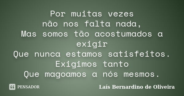 Por muitas vezes não nos falta nada, Mas somos tão acostumados a exigir Que nunca estamos satisfeitos. Exigimos tanto Que magoamos a nós mesmos.... Frase de Laís Bernardino de Oliveira.