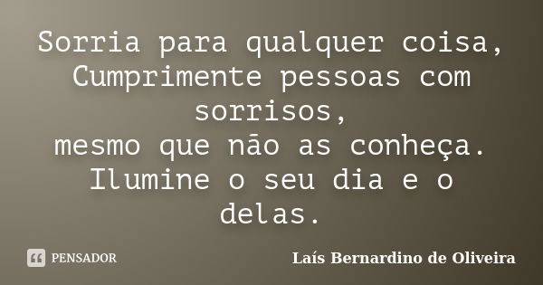 Sorria para qualquer coisa, Cumprimente pessoas com sorrisos, mesmo que não as conheça. Ilumine o seu dia e o delas.... Frase de Laís Bernardino de Oliveira.