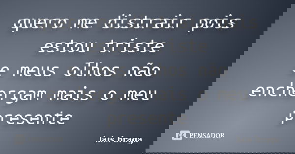 quero me distrair pois estou triste e meus olhos não enchergam mais o meu presente... Frase de lais braga.