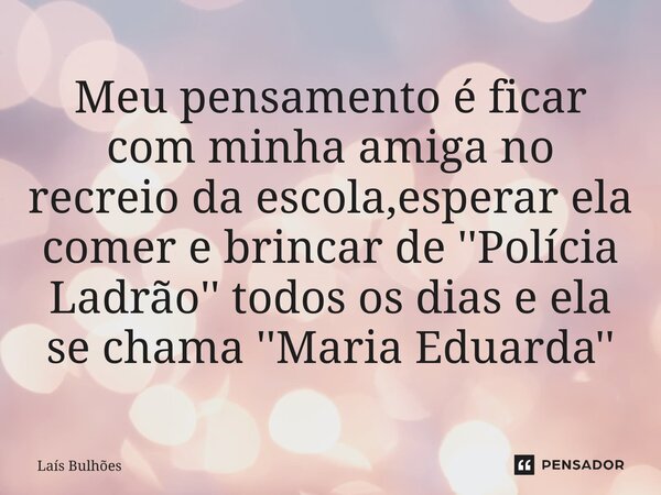 ⁠Meu pensamento é ficar com minha amiga no recreio da escola,esperar ela comer e brincar de ''Polícia Ladrão'' todos os dias e ela se chama ''Maria Eduarda''... Frase de Laís Bulhões.