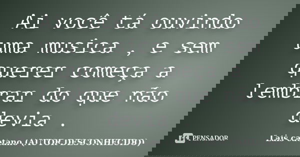 Ai você tá ouvindo uma musica , e sem querer começa a lembrar do que não devia .... Frase de Lais caetano (AUTOR DESCONHECIDO).