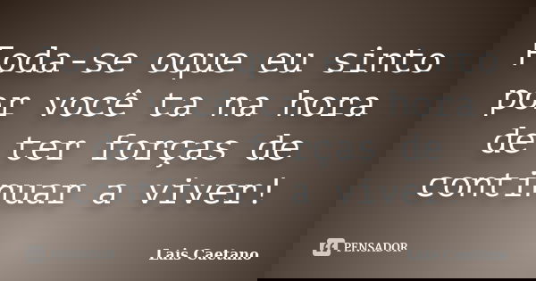 Foda-se oque eu sinto por você ta na hora de ter forças de continuar a viver!... Frase de Lais Caetano.