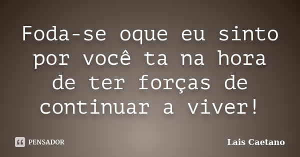 Foda-se oque eu sinto por você ta na hora de ter forças de continuar a viver!... Frase de Lais Caetano.