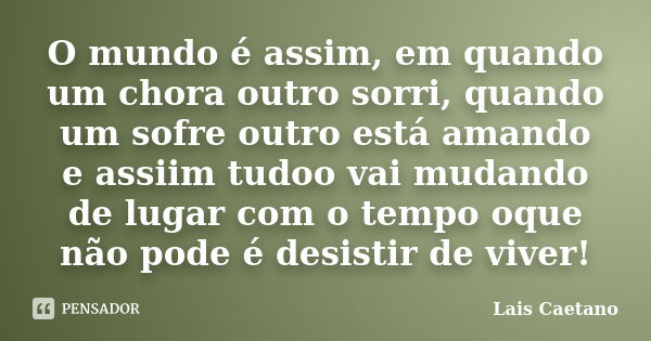 O mundo é assim, em quando um chora outro sorri, quando um sofre outro está amando e assiim tudoo vai mudando de lugar com o tempo oque não pode é desistir de v... Frase de Lais Caetano.