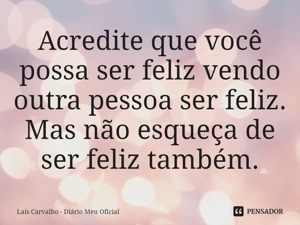 ⁠Acredite que você possa ser feliz vendo outra pessoa ser feliz. Mas não esqueça de ser feliz também.... Frase de Laís Carvalho - Diário Meu Oficial.