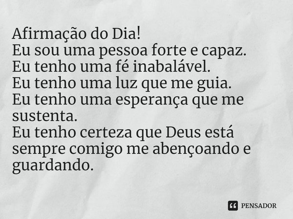 Afirmação do Dia!
Eu sou uma pessoa forte e capaz.
Eu tenho uma fé inabalável.
Eu tenho uma luz que me guia.
Eu tenho uma esperança que me sustenta.
Eu tenho c... Frase de Laís Carvalho - Diário Meu Oficial.