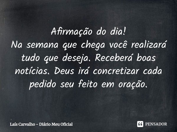 ⁠Afirmação do dia!
Na semana que chega você realizará tudo que deseja. Receberá boas notícias. Deus irá concretizar cada pedido seu feito em oração.... Frase de Laís Carvalho - Diário Meu Oficial.