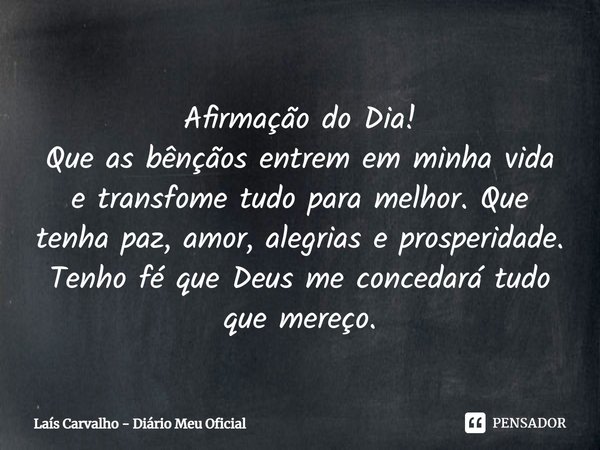 ⁠Afirmação do Dia!
Que as bênçãos entrem em minha vida e transfome tudo para melhor. Que tenha paz, amor, alegrias e prosperidade.
Tenho fé que Deus me concedar... Frase de Laís Carvalho - Diário Meu Oficial.