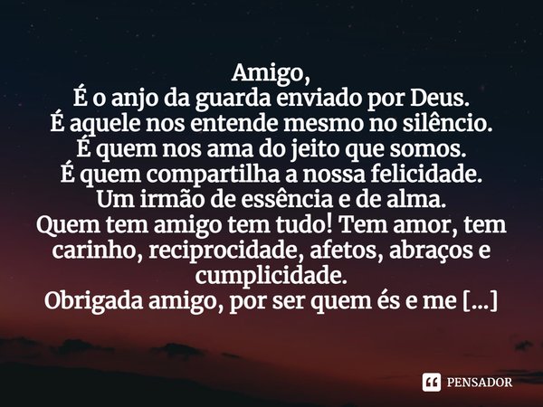 ⁠Amigo,
É o anjo da guarda enviado por Deus.
É aquele nos entende mesmo no silêncio.
É quem nos ama do jeito que somos.
É quem compartilha a nossa felicidade.
U... Frase de Laís Carvalho - Diário Meu Oficial.