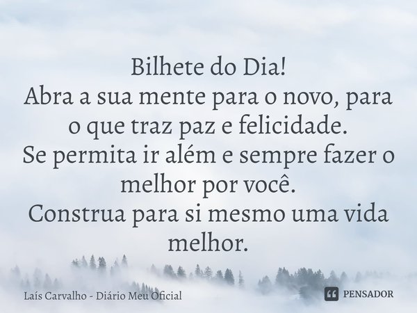 ⁠Bilhete do Dia!
Abra a sua mente para o novo, para o que traz paz e felicidade.
Se permita ir além e sempre fazer o melhor por você.
Construa para si mesmo uma... Frase de Laís Carvalho - Diário Meu Oficial.