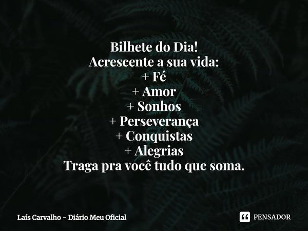 ⁠Bilhete do Dia!
Acrescente a sua vida:
+ Fé
+ Amor
+ Sonhos
+ Perseverança
+ Conquistas
+ Alegrias
Traga pra você tudo que soma.... Frase de Laís Carvalho - Diário Meu Oficial.