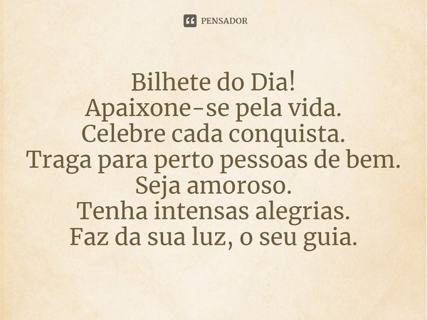 ⁠Bilhete do Dia!
Apaixone-se pela vida.
Celebre cada conquista.
Traga para perto pessoas de bem.
Seja amoroso.
Tenha intensas alegrias.
Faz da sua luz, o seu gu... Frase de Laís Carvalho - Diário Meu Oficial.