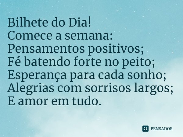 ⁠Bilhete do Dia!
Comece a semana:
Pensamentos positivos;
Fé batendo forte no peito;
Esperança para cada sonho;
Alegrias com sorrisos largos;
E amor em tudo.... Frase de Laís Carvalho - Diário Meu Oficial.