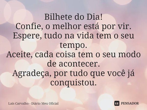 ⁠Bilhete do Dia!
Confie, o melhor está por vir.
Espere, tudo na vida tem o seu tempo.
Aceite, cada coisa tem o seu modo de acontecer.
Agradeça, por tudo que voc... Frase de Laís Carvalho - Diário Meu Oficial.