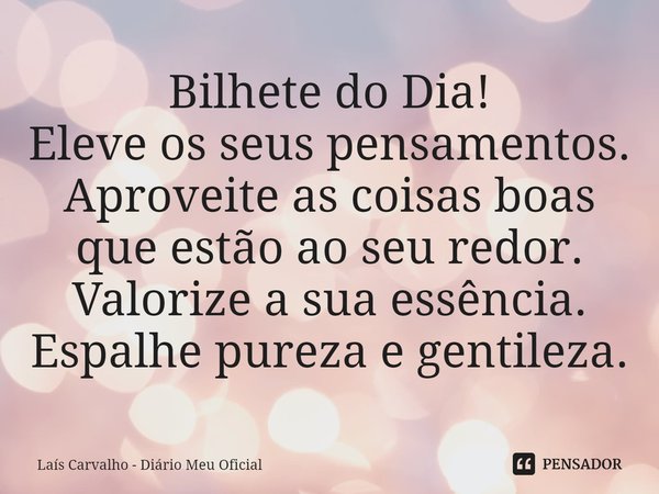 ⁠Bilhete do Dia!
Eleve os seus pensamentos.
Aproveite as coisas boas que estão ao seu redor.
Valorize a sua essência.
Espalhe pureza e gentileza.... Frase de Laís Carvalho - Diário Meu Oficial.