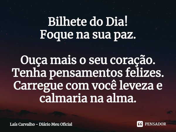 ⁠Bilhete do Dia!
Foque na sua paz.
Ouça mais o seu coração.
Tenha pensamentos felizes.
Carregue com você leveza e calmaria na alma.... Frase de Laís Carvalho - Diário Meu Oficial.