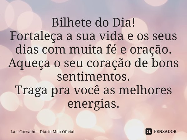 ⁠Bilhete do Dia!
Fortaleça a sua vida e os seus dias com muita fé e oração.
Aqueça o seu coração de bons sentimentos.
Traga pra você as melhores energias.... Frase de Laís Carvalho - Diário Meu Oficial.