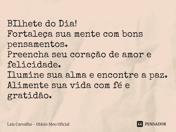 ⁠BIlhete do Dia!
Fortaleça sua mente com bons pensamentos.
Preencha seu coração de amor e felicidade.
Ilumine sua alma e encontre a paz.
Alimente sua vida com f... Frase de Laís Carvalho - Diário Meu Oficial.