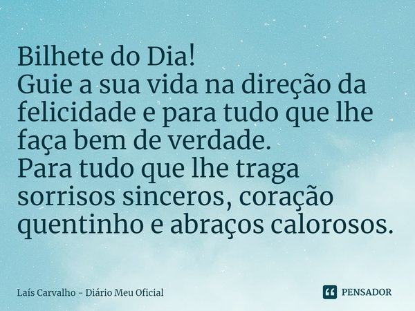 ⁠Bilhete do Dia!
Guie a sua vida na direção da felicidade e para tudo que lhe faça bem de verdade.
Para tudo que lhe traga sorrisos sinceros, coração quentinho ... Frase de Laís Carvalho - Diário Meu Oficial.